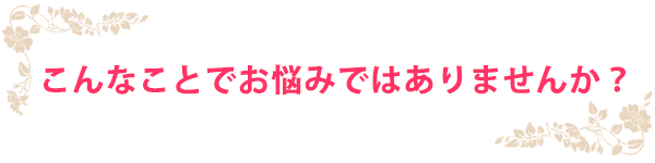 こんなことで悩んでいませんか？